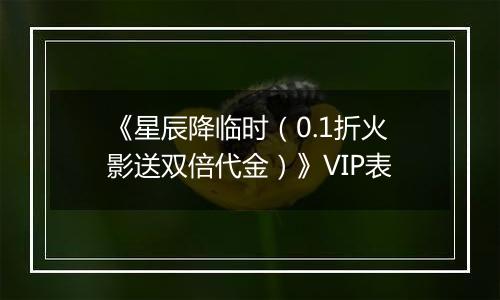 《星辰降临时（0.1折火影送双倍代金）》VIP表