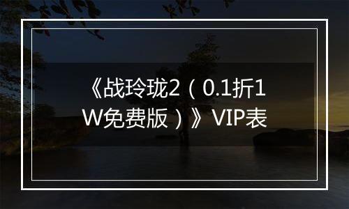《战玲珑2（0.1折1W免费版）》VIP表