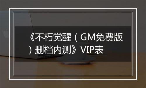 《不朽觉醒（GM免费版）删档内测》VIP表