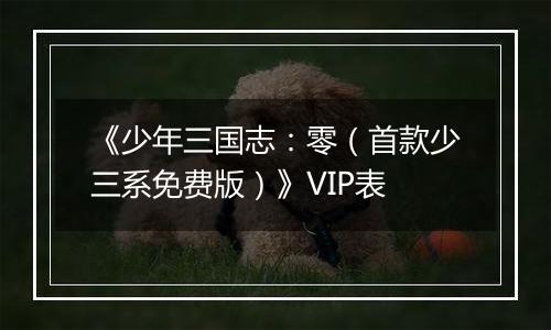 《少年三国志：零（首款少三系免费版）》VIP表