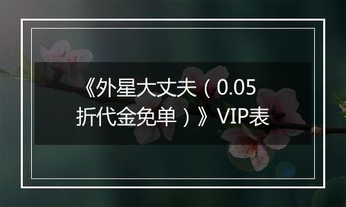 《外星大丈夫（0.05折代金免单）》VIP表