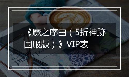《魔之序曲（5折神跡国服版）》VIP表