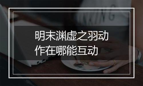 明末渊虚之羽动作在哪能互动