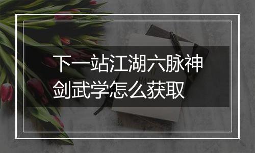 下一站江湖六脉神剑武学怎么获取
