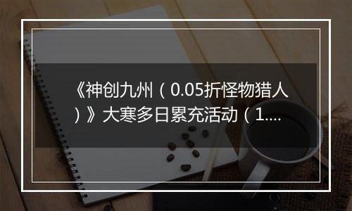 《神创九州（0.05折怪物猎人）》大寒多日累充活动（1.21-1.25）