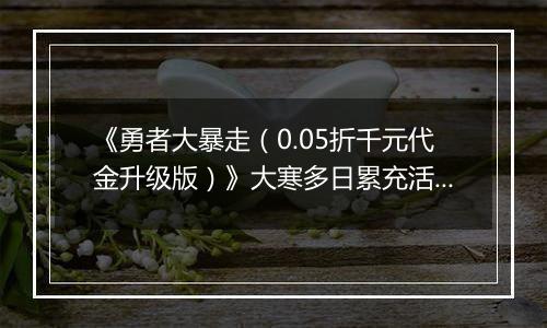 《勇者大暴走（0.05折千元代金升级版）》大寒多日累充活动（1.21-1.25）