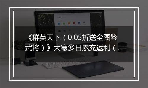 《群英天下（0.05折送全图鉴武将）》大寒多日累充返利（1.21-1.25）