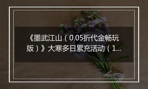 《墨武江山（0.05折代金畅玩版）》大寒多日累充活动（1.21-1.23）