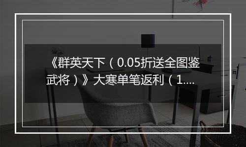 《群英天下（0.05折送全图鉴武将）》大寒单笔返利（1.21-1.25）