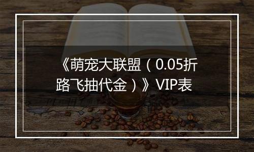 《萌宠大联盟（0.05折路飞抽代金）》VIP表