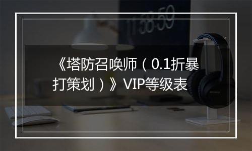 《塔防召唤师（0.1折暴打策划）》VIP等级表