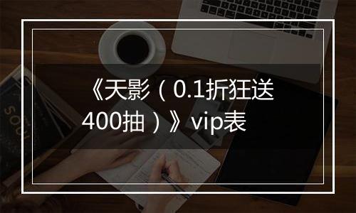 《天影（0.1折狂送400抽）》vip表