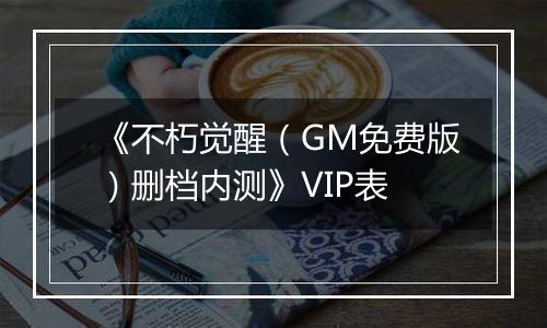 《不朽觉醒（GM免费版）删档内测》VIP表