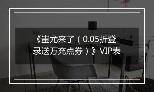 《蚩尤来了（0.05折登录送万充点券）》VIP表