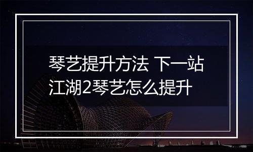 琴艺提升方法 下一站江湖2琴艺怎么提升