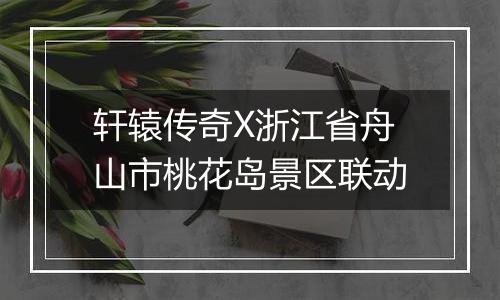 轩辕传奇X浙江省舟山市桃花岛景区联动