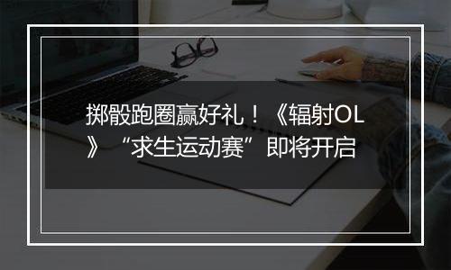 掷骰跑圈赢好礼！《辐射OL》“求生运动赛”即将开启