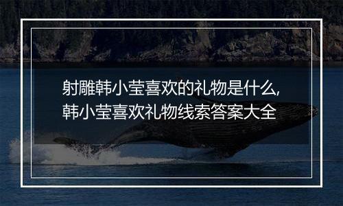 射雕韩小莹喜欢的礼物是什么,韩小莹喜欢礼物线索答案大全