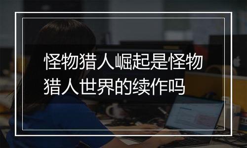 怪物猎人崛起是怪物猎人世界的续作吗