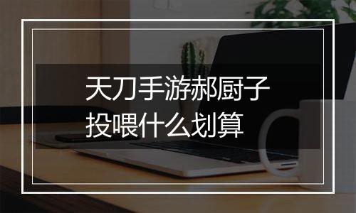 天刀手游郝厨子投喂什么划算