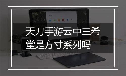 天刀手游云中三希堂是方寸系列吗