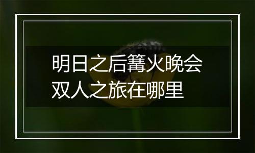 明日之后篝火晚会双人之旅在哪里