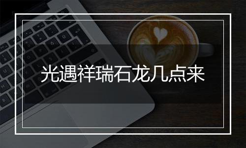 光遇祥瑞石龙几点来