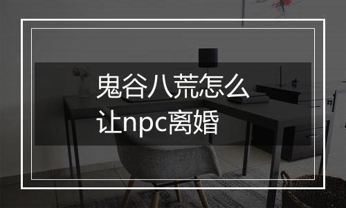 鬼谷八荒怎么让npc离婚