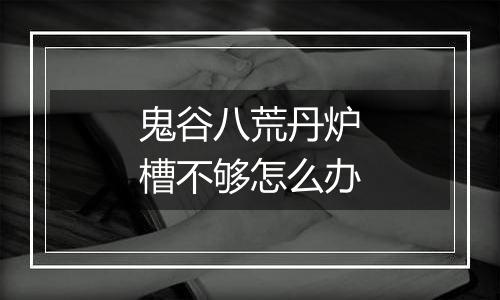 鬼谷八荒丹炉槽不够怎么办
