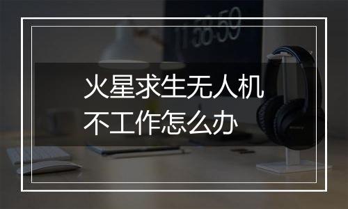 火星求生无人机不工作怎么办