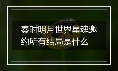 秦时明月世界星魂邀约所有结局是什么