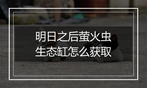 明日之后萤火虫生态缸怎么获取