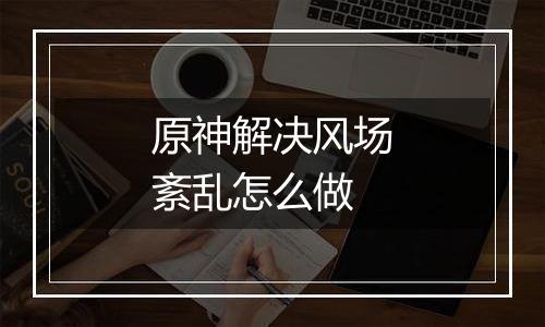 原神解决风场紊乱怎么做