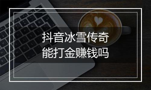 抖音冰雪传奇能打金赚钱吗