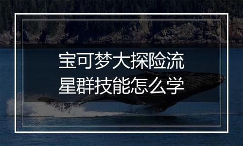 宝可梦大探险流星群技能怎么学