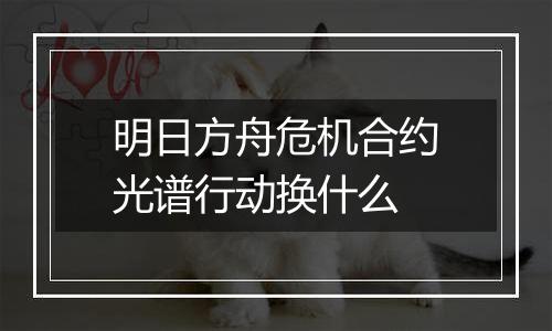 明日方舟危机合约光谱行动换什么