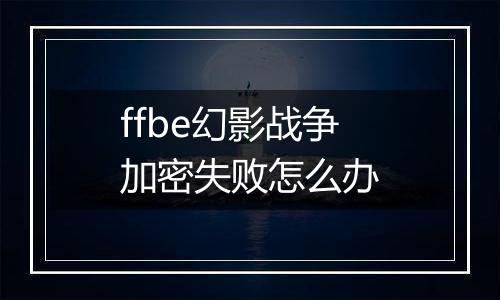 ffbe幻影战争加密失败怎么办