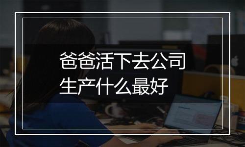爸爸活下去公司生产什么最好