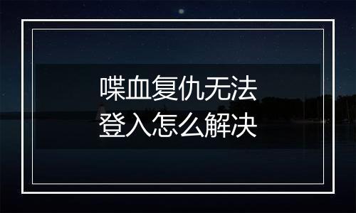 喋血复仇无法登入怎么解决