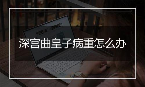 深宫曲皇子病重怎么办