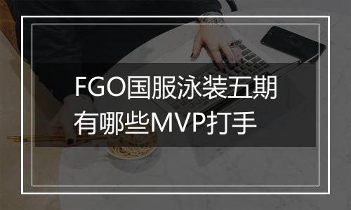 FGO国服泳装五期有哪些MVP打手
