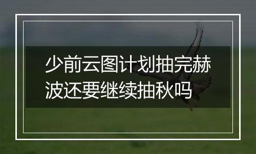 少前云图计划抽完赫波还要继续抽秋吗