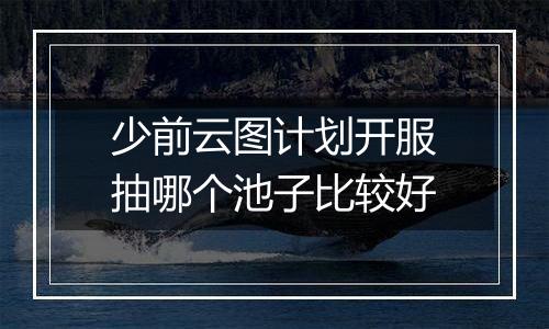 少前云图计划开服抽哪个池子比较好