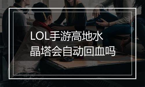 LOL手游高地水晶塔会自动回血吗