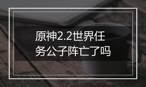 原神2.2世界任务公子阵亡了吗