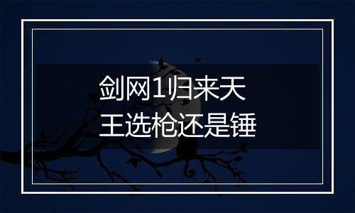 剑网1归来天王选枪还是锤