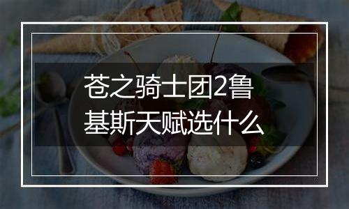 苍之骑士团2鲁基斯天赋选什么