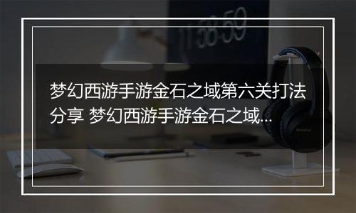 梦幻西游手游金石之域第六关打法分享 梦幻西游手游金石之域第六关怎么通关