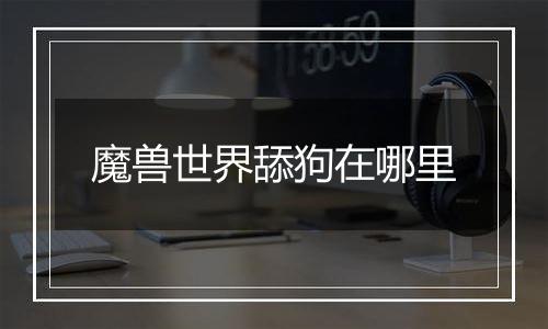 魔兽世界舔狗在哪里