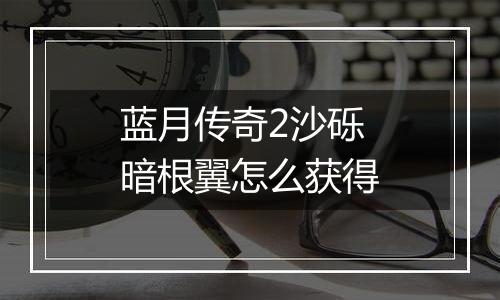 蓝月传奇2沙砾暗根翼怎么获得